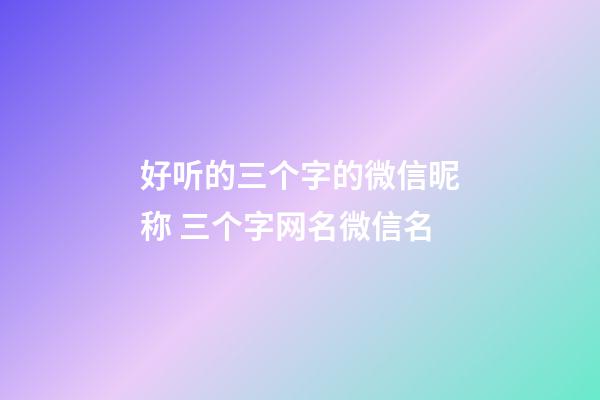 好听的三个字的微信昵称 三个字网名微信名